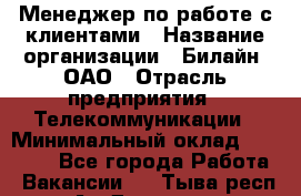 Менеджер по работе с клиентами › Название организации ­ Билайн, ОАО › Отрасль предприятия ­ Телекоммуникации › Минимальный оклад ­ 37 300 - Все города Работа » Вакансии   . Тыва респ.,Ак-Довурак г.